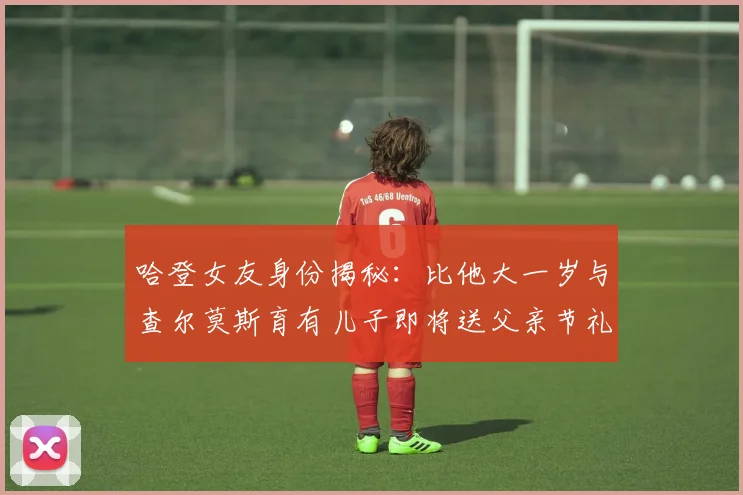 哈登女友身份揭秘：比他大一岁与查尔莫斯育有儿子即将送父亲节礼物