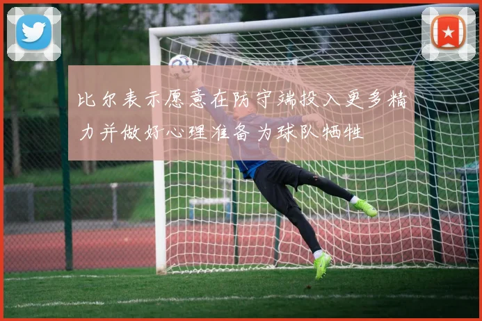 比尔表示愿意在防守端投入更多精力并做好心理准备为球队牺牲