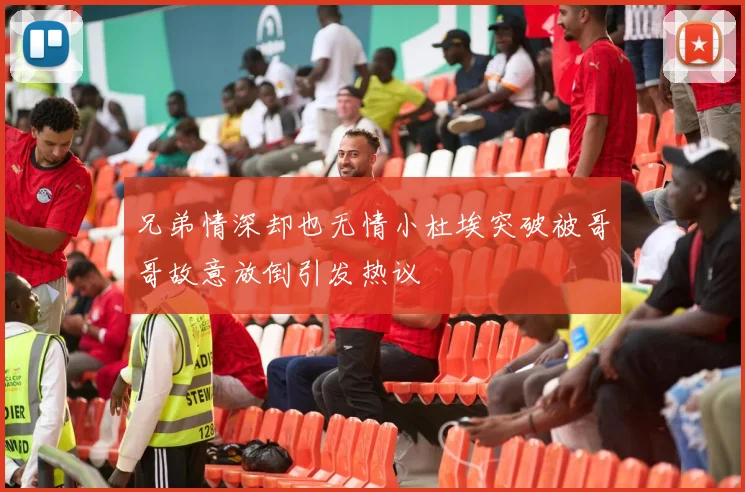 兄弟情深却也无情小杜埃突破被哥哥故意放倒引发热议
