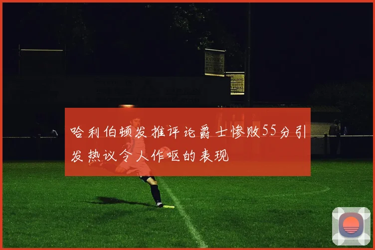 哈利伯顿发推评论爵士惨败55分引发热议令人作呕的表现