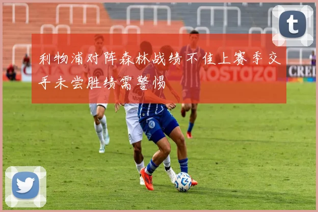 利物浦对阵森林战绩不佳上赛季交手未尝胜绩需警惕
