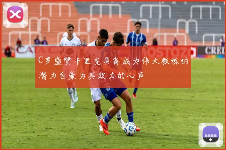 C罗盛赞卡里克具备成为伟大教练的潜力自豪为其效力的心声