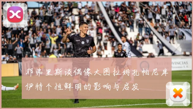 邓弗里斯谈偶像大图拉姆孔帕尼库伊特个性鲜明的影响与启发