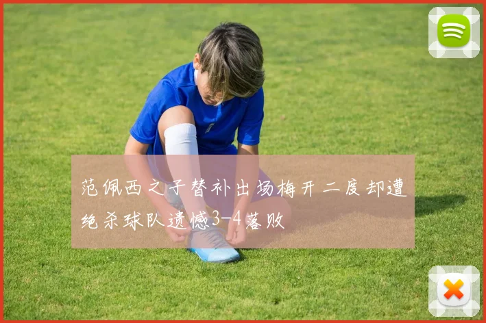 范佩西之子替补出场梅开二度却遭绝杀球队遗憾3-4落败