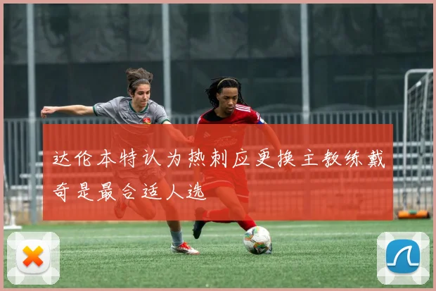 达伦本特认为热刺应更换主教练戴奇是最合适人选