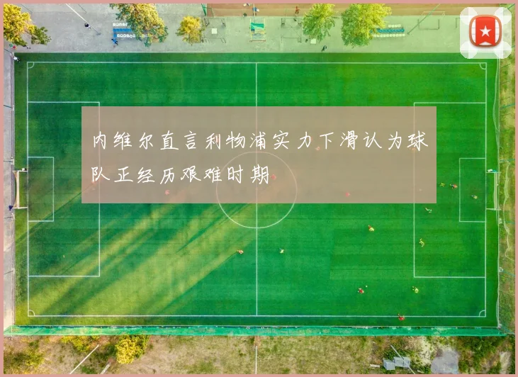 内维尔直言利物浦实力下滑认为球队正经历艰难时期