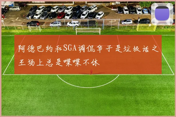阿德巴约和SGA调侃华子是垃圾话之王场上总是喋喋不休
