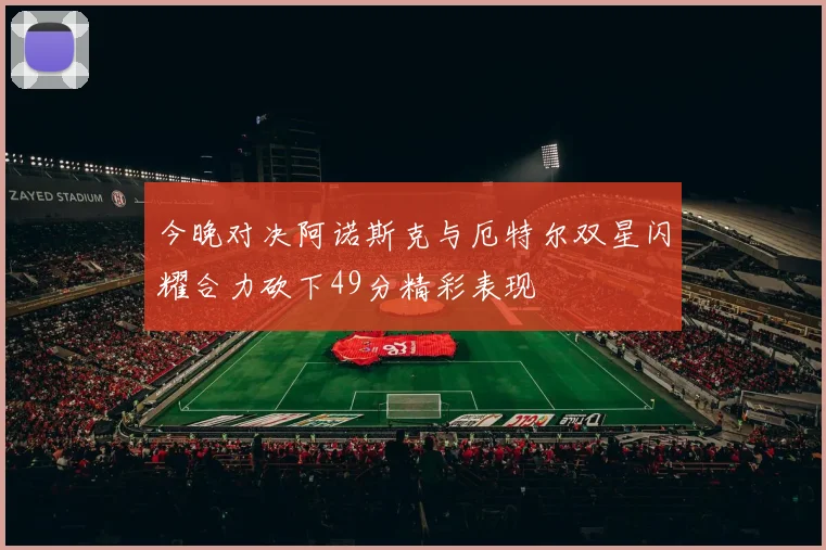 今晚对决阿诺斯克与厄特尔双星闪耀合力砍下49分精彩表现