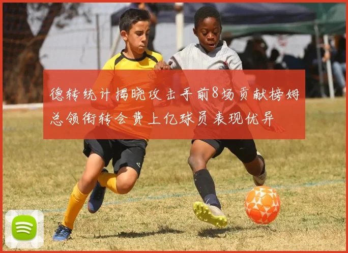 德转统计揭晓攻击手前8场贡献榜姆总领衔转会费上亿球员表现优异