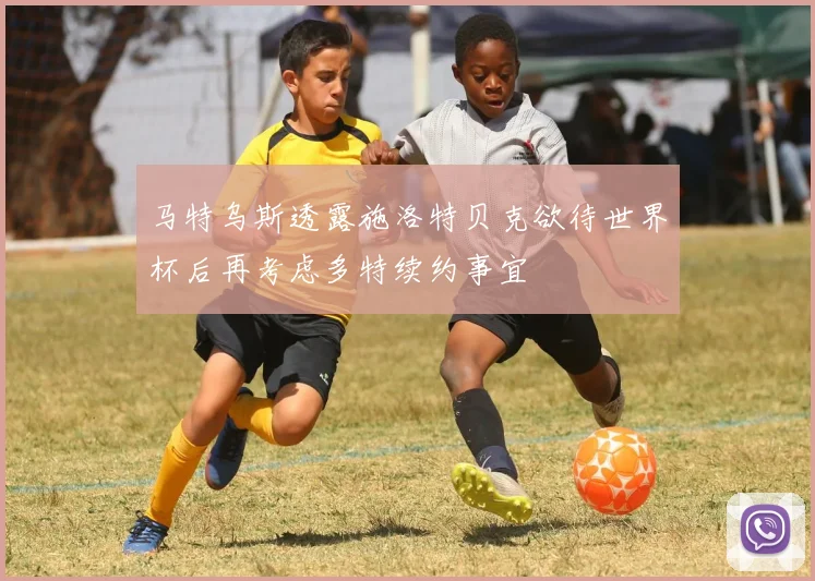 马特乌斯透露施洛特贝克欲待世界杯后再考虑多特续约事宜